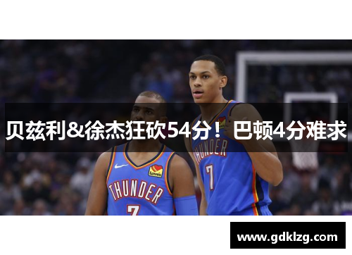 贝兹利&徐杰狂砍54分!巴顿4分难求 贝兹利&徐杰狂砍54分!巴顿4分难求